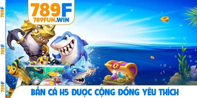 Bắn cá H5 được cộng đồng yêu thích